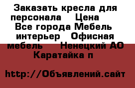 Заказать кресла для персонала  › Цена ­ 1 - Все города Мебель, интерьер » Офисная мебель   . Ненецкий АО,Каратайка п.